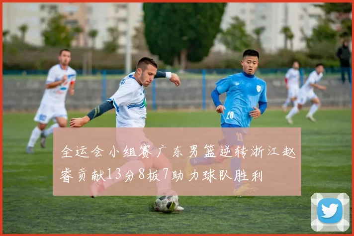 全运会小组赛广东男篮逆转浙江赵睿贡献13分8板7助力球队胜利