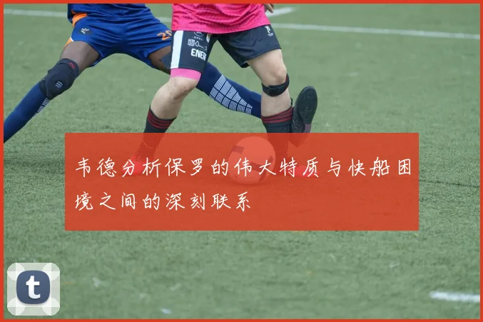 韦德分析保罗的伟大特质与快船困境之间的深刻联系