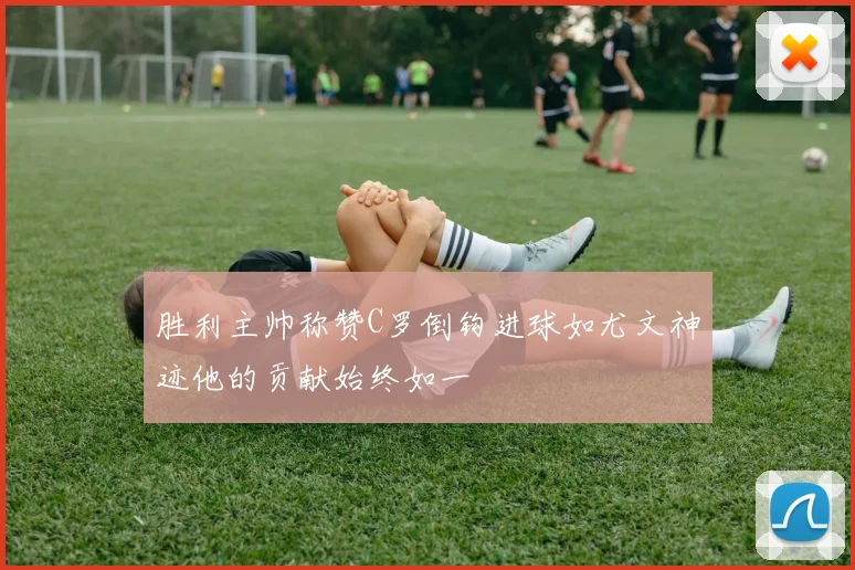 胜利主帅称赞C罗倒钩进球如尤文神迹他的贡献始终如一