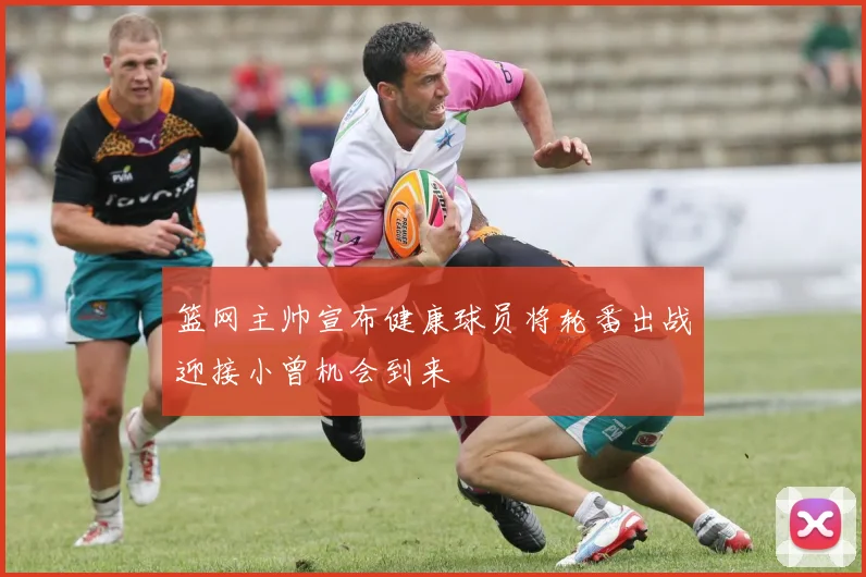 篮网主帅宣布健康球员将轮番出战迎接小曾机会到来